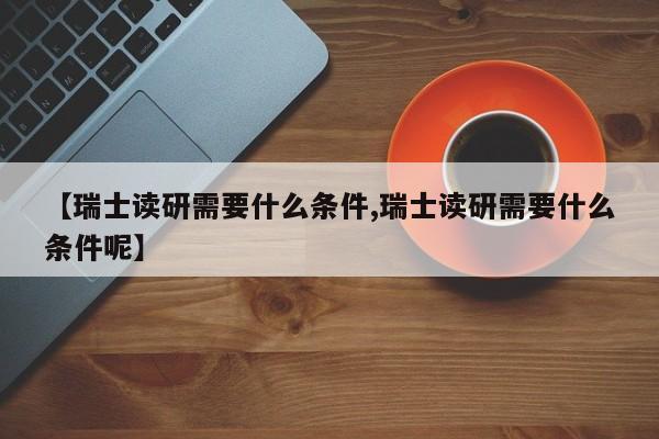 【瑞士读研需要什么条件,瑞士读研需要什么条件呢】