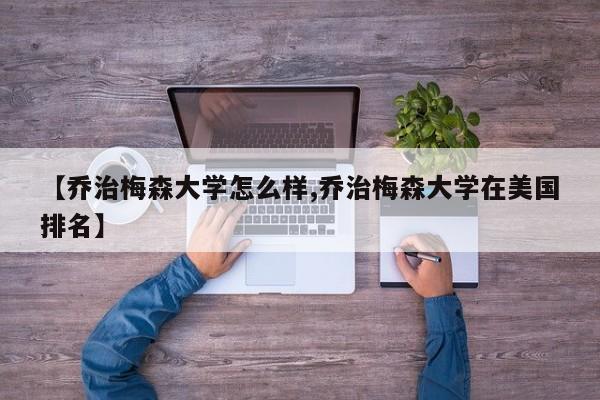 【乔治梅森大学怎么样,乔治梅森大学在美国排名】