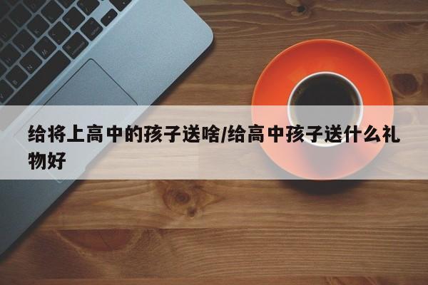 给将上高中的孩子送啥/给高中孩子送什么礼物好