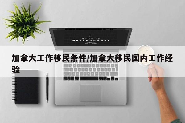 加拿大工作移民条件/加拿大移民国内工作经验