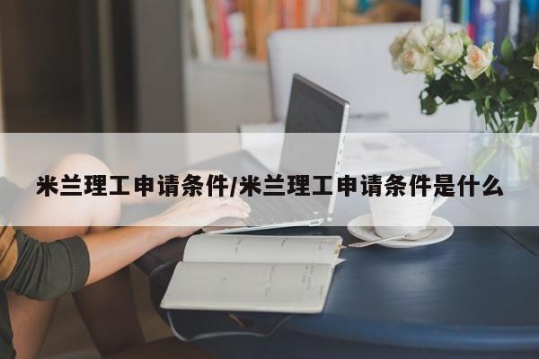 米兰理工申请条件/米兰理工申请条件是什么