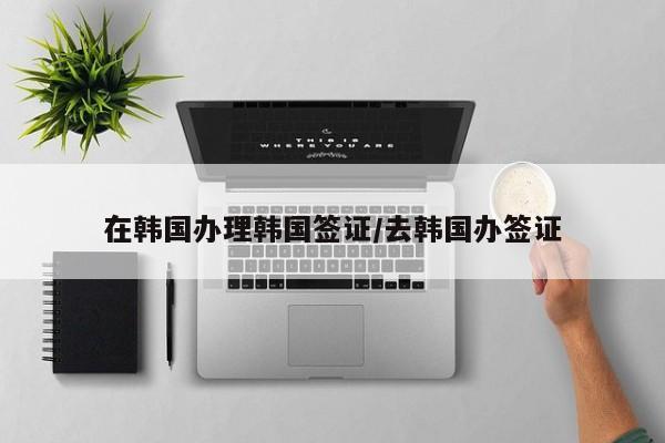 在韩国办理韩国签证/去韩国办签证