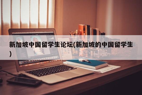 新加坡中国留学生论坛(新加坡的中国留学生)