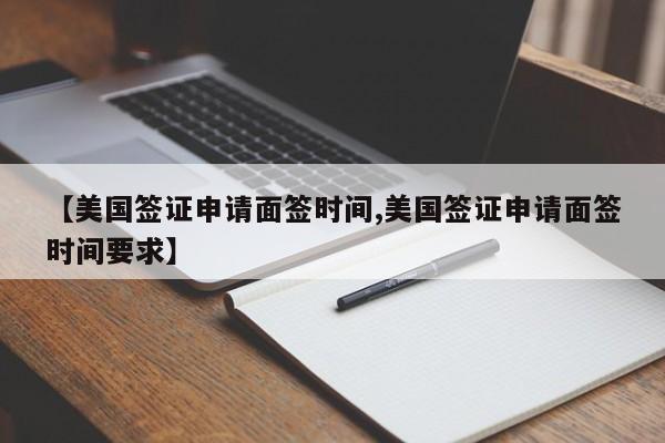 【美国签证申请面签时间,美国签证申请面签时间要求】