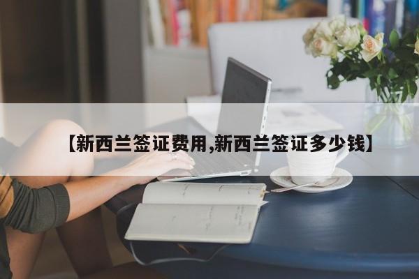 【新西兰签证费用,新西兰签证多少钱】