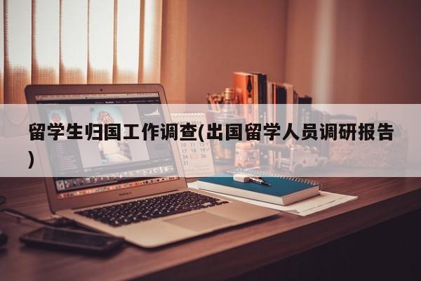 留学生归国工作调查(出国留学人员调研报告)