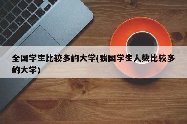 全国学生比较多的大学(我国学生人数比较多的大学)