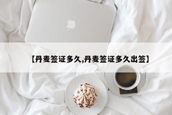 【丹麦签证多久,丹麦签证多久出签】