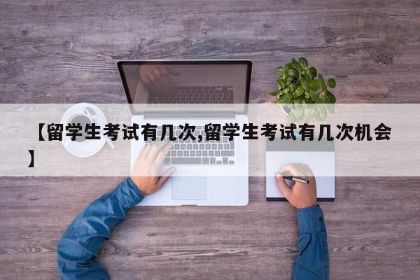 【留学生考试有几次,留学生考试有几次机会】