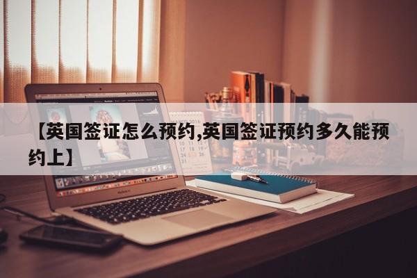 【英国签证怎么预约,英国签证预约多久能预约上】