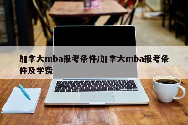 加拿大mba报考条件/加拿大mba报考条件及学费