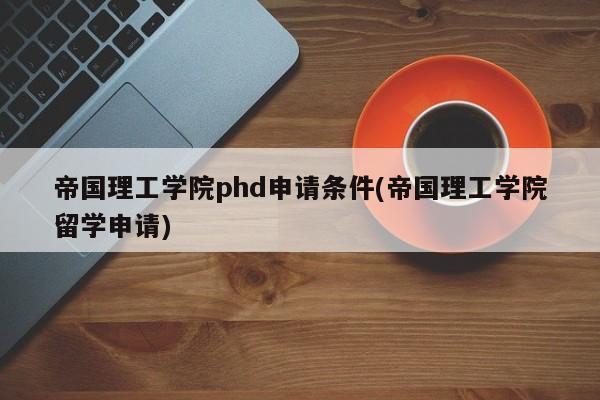 帝国理工学院phd申请条件(帝国理工学院留学申请)