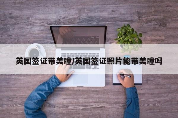 英国签证带美瞳/英国签证照片能带美瞳吗