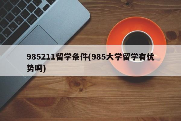 985211留学条件(985大学留学有优势吗)