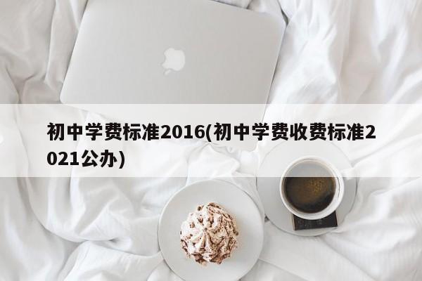 初中学费标准2016(初中学费收费标准2021公办)