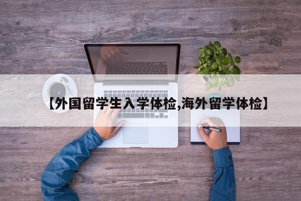 【外国留学生入学体检,海外留学体检】