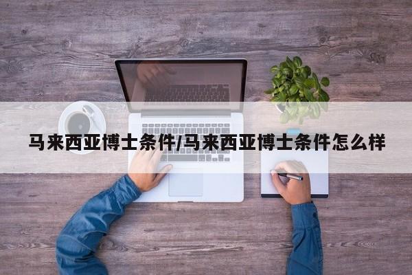 马来西亚博士条件/马来西亚博士条件怎么样