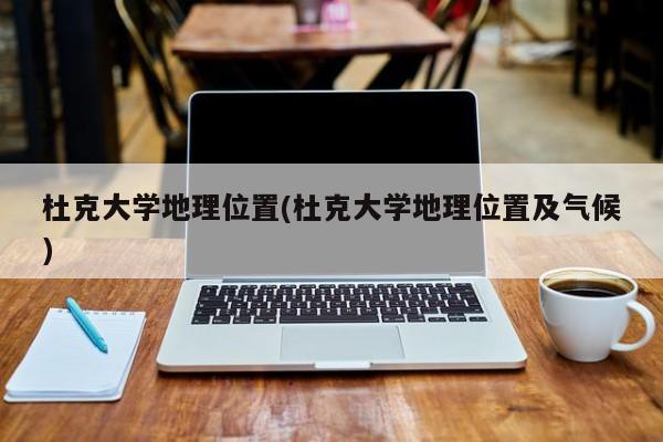 杜克大学地理位置(杜克大学地理位置及气候)