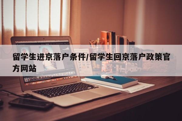 留学生进京落户条件/留学生回京落户政策官方网站