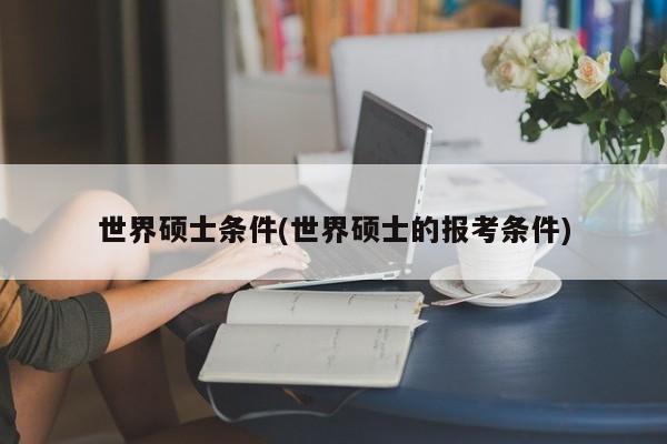 世界硕士条件(世界硕士的报考条件)