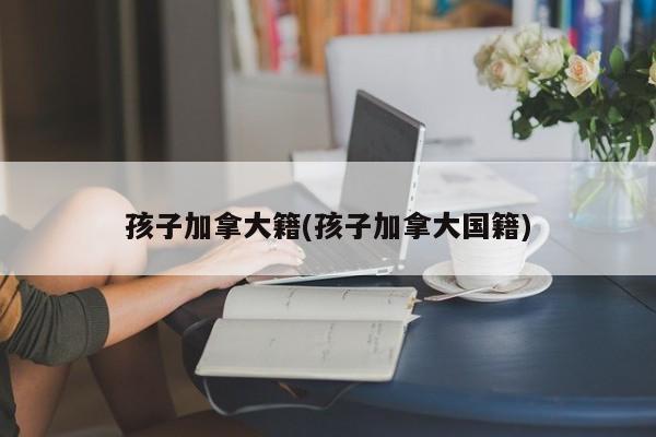 孩子加拿大籍(孩子加拿大国籍)