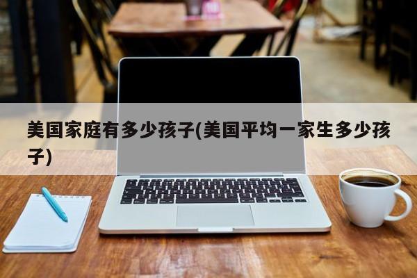 美国家庭有多少孩子(美国平均一家生多少孩子)