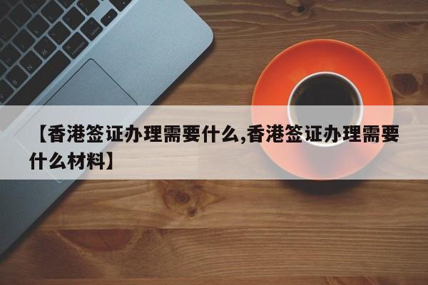 【香港签证办理需要什么,香港签证办理需要什么材料】