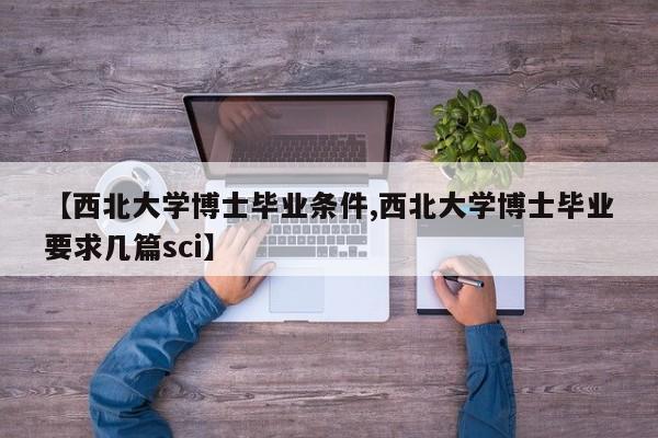 【西北大学博士毕业条件,西北大学博士毕业要求几篇sci】