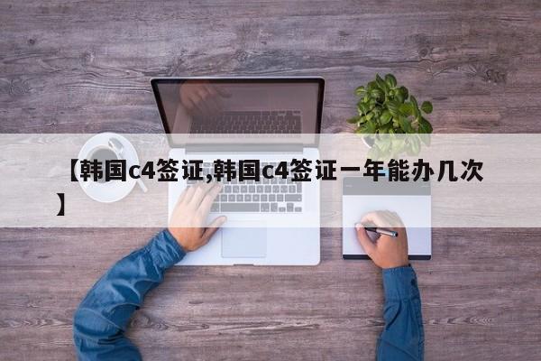 【韩国c4签证,韩国c4签证一年能办几次】
