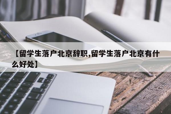 【留学生落户北京辞职,留学生落户北京有什么好处】