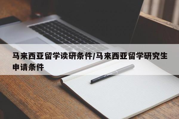马来西亚留学读研条件/马来西亚留学研究生申请条件