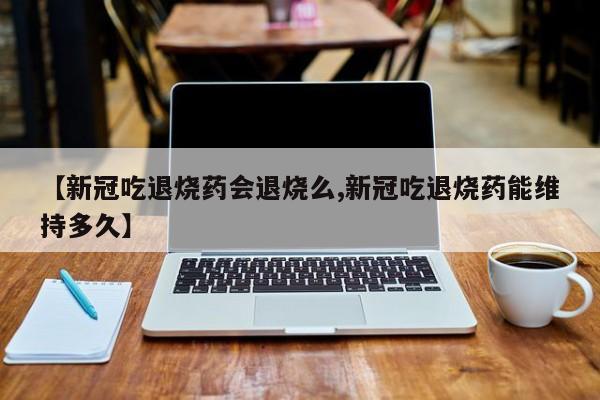 【新冠吃退烧药会退烧么,新冠吃退烧药能维持多久】