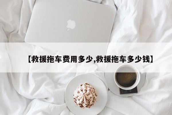 【救援拖车费用多少,救援拖车多少钱】