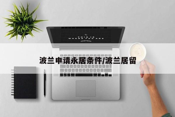 波兰申请永居条件/波兰居留