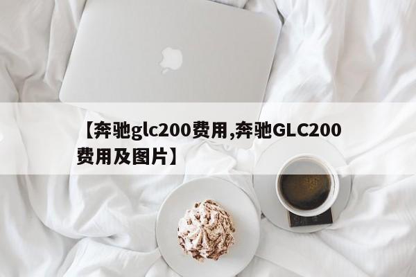 【奔驰glc200费用,奔驰GLC200费用及图片】