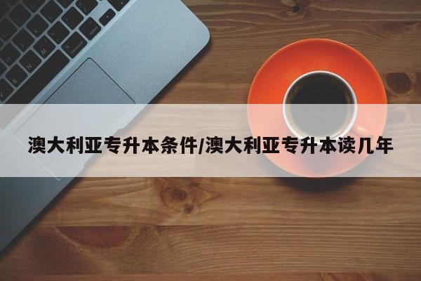 澳大利亚专升本条件/澳大利亚专升本读几年