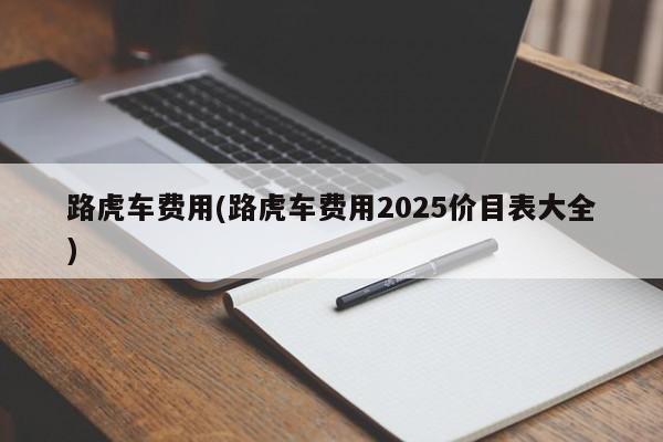 路虎车费用(路虎车费用2025价目表大全)