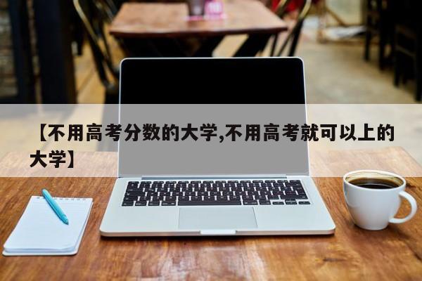 【不用高考分数的大学,不用高考就可以上的大学】