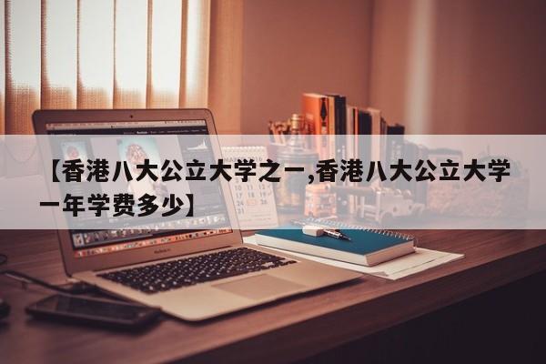 【香港八大公立大学之一,香港八大公立大学一年学费多少】