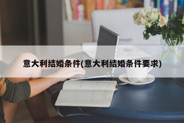 意大利结婚条件(意大利结婚条件要求)