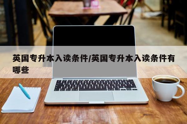 英国专升本入读条件/英国专升本入读条件有哪些
