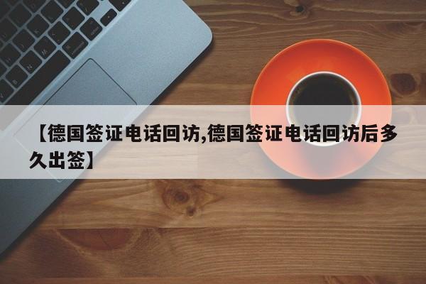 【德国签证电话回访,德国签证电话回访后多久出签】