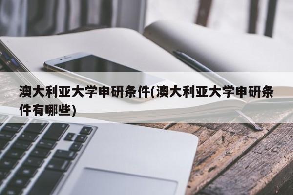 澳大利亚大学申研条件(澳大利亚大学申研条件有哪些)
