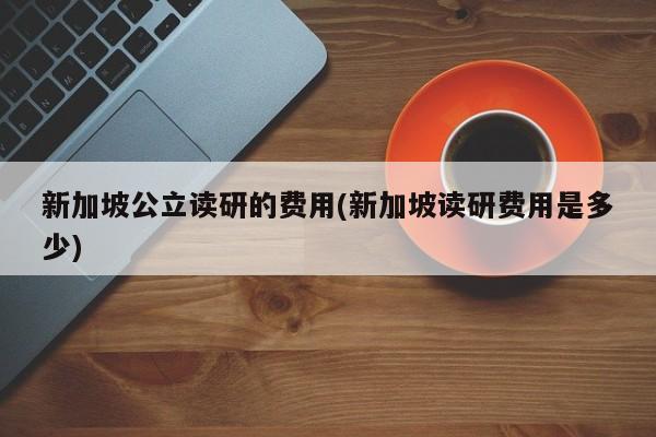 新加坡公立读研的费用(新加坡读研费用是多少)