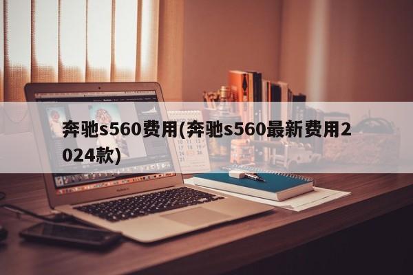 奔驰s560费用(奔驰s560最新费用2024款)