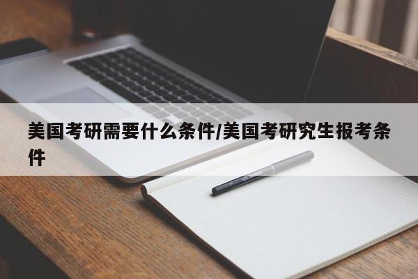 美国考研需要什么条件/美国考研究生报考条件