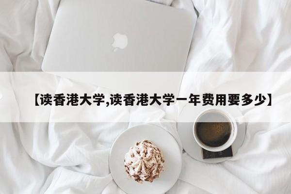 【读香港大学,读香港大学一年费用要多少】