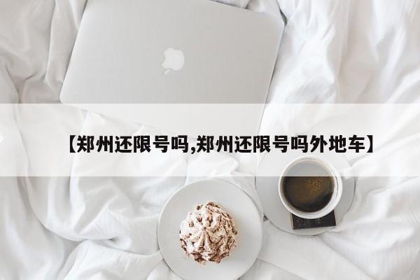 【郑州还限号吗,郑州还限号吗外地车】