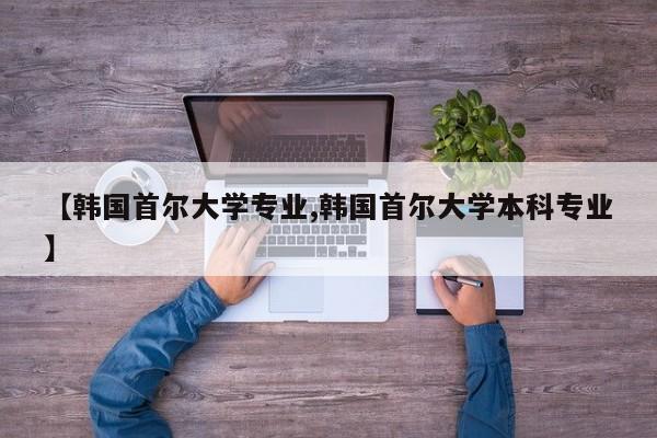 【韩国首尔大学专业,韩国首尔大学本科专业】