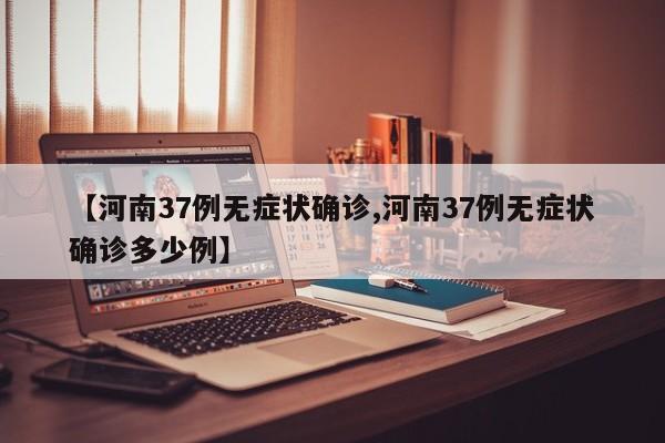 【河南37例无症状确诊,河南37例无症状确诊多少例】